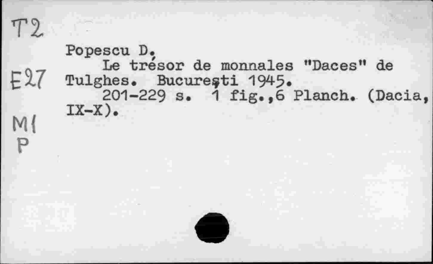 ﻿Т2.
EV
м( p
Popescu D.
Le trésor de monnaies “Daces” de Tulghes. Bucureçti 194-5*
201-229 s. 1 fig.,6 Planch. (Dacia, IX-X).